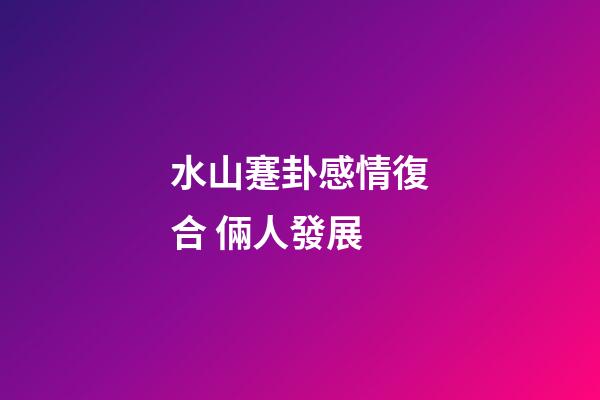 水山蹇卦感情復合 倆人發展